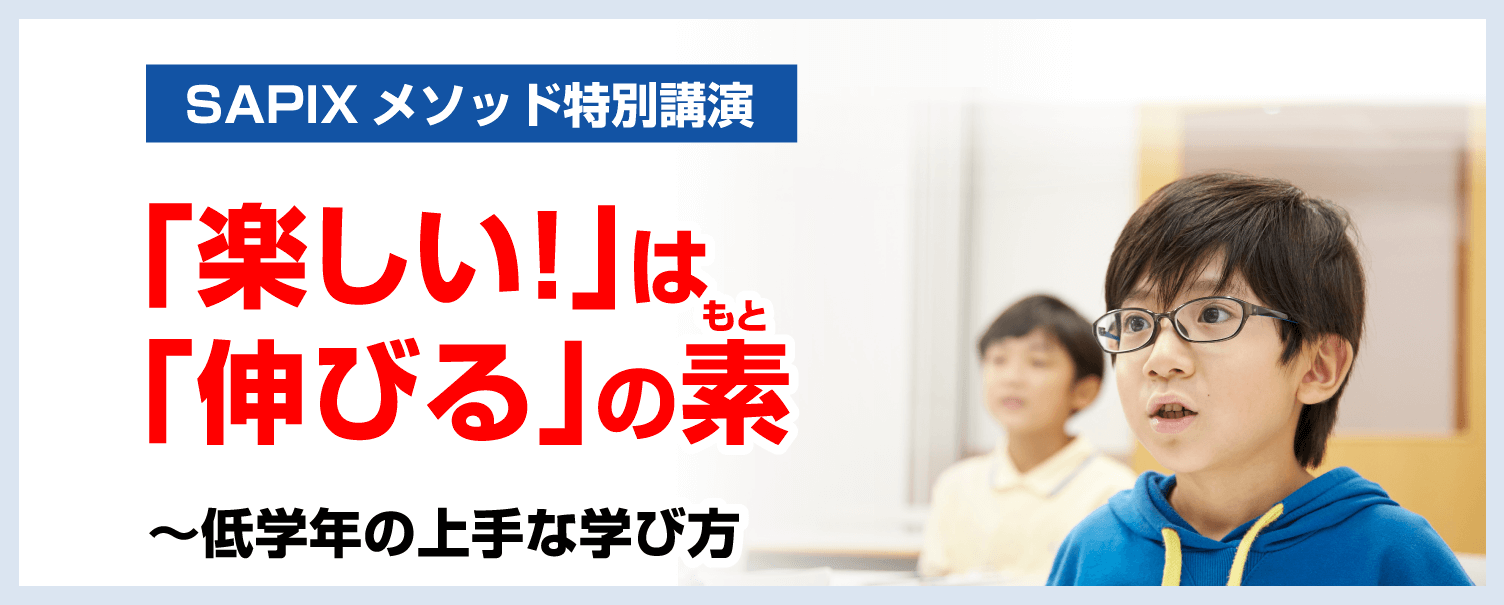 SAPIXメソッド特別講演 『楽しい！』は『伸びる』の素(もと)　～低学年の上手な学び方
